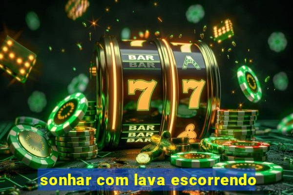 sonhar com lava escorrendo